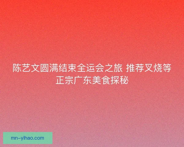 陈艺文圆满结束全运会之旅 推荐叉烧等正宗广东美食探秘