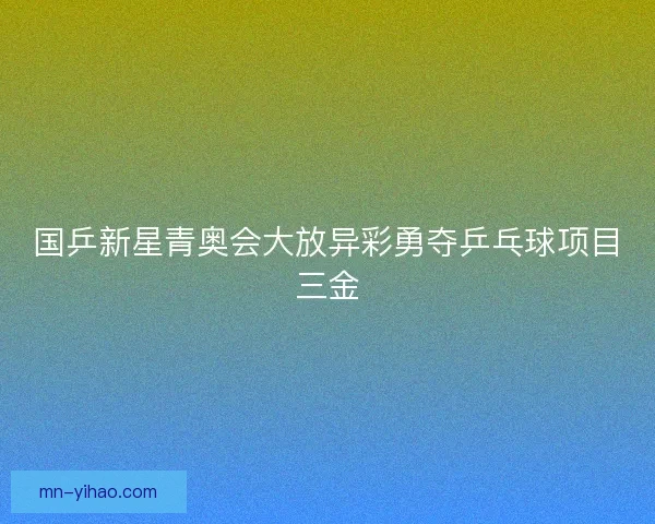 国乒新星青奥会大放异彩勇夺乒乓球项目三金