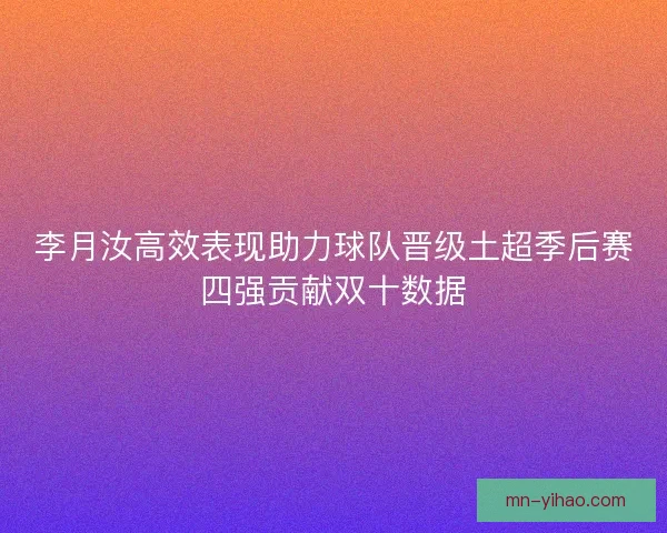 李月汝高效表现助力球队晋级土超季后赛四强贡献双十数据