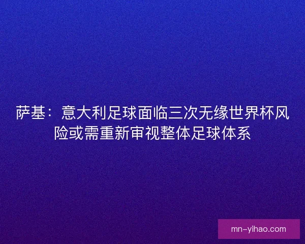 萨基：意大利足球面临三次无缘世界杯风险或需重新审视整体足球体系