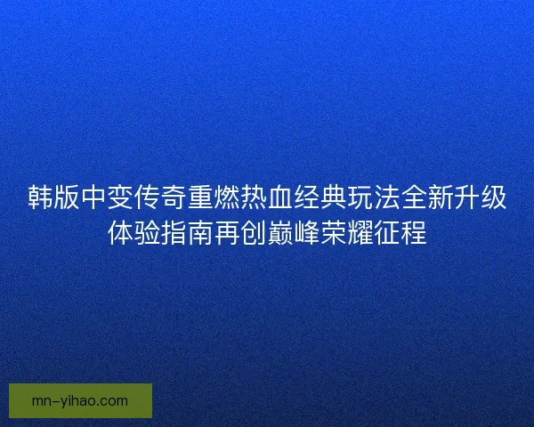 韩版中变传奇重燃热血经典玩法全新升级体验指南再创巅峰荣耀征程
